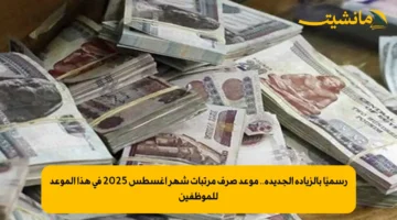 رسميًا بالزيادة الجديدة.. موعد صرف مرتبات شهر أغسطس 2025 في هذا الموعد للموظفين